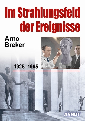Arno Breker Im Strahlungsfeld der Ereignisse 1925–1965